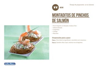 Tiempo de preparación: 10-20 minutos

MEDIO

Montaditos de pinchos
de salmón
•	 Pan de baguette en rebanadas cortadas al bies
•	 Salmón ahumado
•	 Langostinos
•	 Lechuga
•	 Mayonesa

Preparación paso a paso
Paso 1 Picar todos los ingredientes y mezclarlos con la mayonesa.
Paso 2 Extender sobre el pan y adornar con un langostino

 