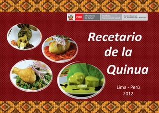 Recetario 
de la 
Quinua 
Lima - Perú 
2012 
PERÚ Ministerio 
de Salud 
Instituto 
Nacional de Salud 
Centro Nacional 
de Alimentación y Nutrición 
CA DE 
LI 
L 
B 
P 
Ú 
E 
P 
R 
E 
Ú 
R 
 