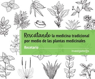 la medicina tradicional
Rescatando
por medio de las plantas medicinales
Recetario
Investigador@s
 