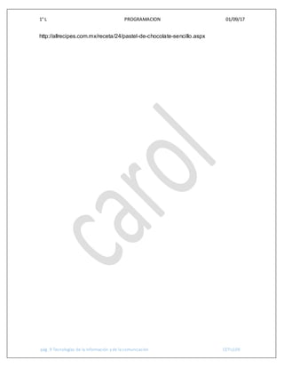 1° L PROGRAMACION 01/09/17
pág. 9 Tecnologías de la información y de la comunicación CETIs109
http://allrecipes.com.mx/receta/24/pastel-de-chocolate-sencillo.aspx
 