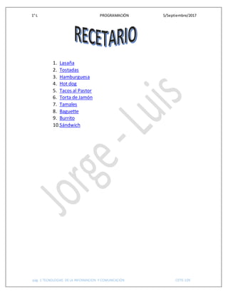 1° L PROGRAMACIÓN 5/Septiembre/2017
pág. 1 TECNOLOGIAS DE LA INFORMACION Y COMUNICACIÓN CETIS 109
1. Lasaña
2. Tostadas
3. Hamburguesa
4. Hot dog
5. Tacos al Pastor
6. Torta de Jamón
7. Tamales
8. Baguette
9. Burrito
10.Sándwich
 