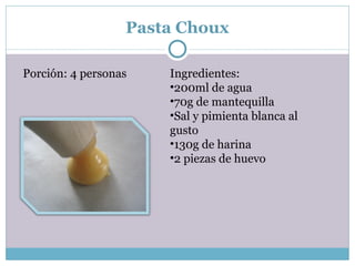Pasta Choux Porción: 4 personas Ingredientes: 200ml de agua 70g de mantequilla Sal y pimienta blanca al gusto 130g de harina 2 piezas de huevo 
