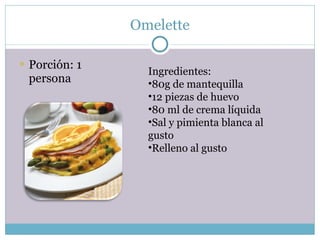 Omelette Porción: 1 persona Ingredientes: 80g de mantequilla 12 piezas de huevo 80 ml de crema líquida Sal y pimienta blanca al gusto Relleno al gusto 