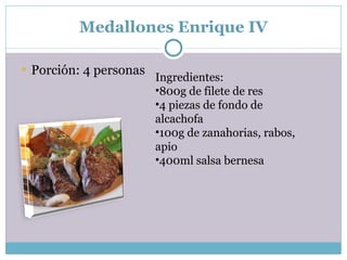 Medallones Enrique IV Porción: 4 personas Ingredientes: 800g de filete de res 4 piezas de fondo de alcachofa 100g de zanahorias, rabos, apio  400ml salsa bernesa 