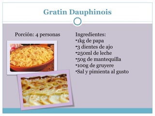 Gratin Dauphinois Porción:  4 personas Ingredientes: 1kg de papa 3 dientes de ajo 250ml de leche 50g de mantequilla 100g de gruyere Sal y pimienta al gusto 