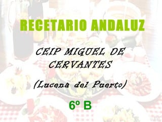 RECETARIO ANDALUZ
  CEIP MIGUEL DE
   CEIP MIGUEL DE CERVANTES
     CERVANTES
        (Lucena del Puerto)


            6º B
 (Lucena del Puerto)

           6º B
 