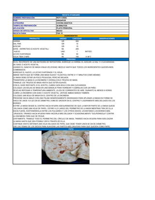 NOMBRE PREPARACIÓN ROTI CANAI
PAIS SINGAPUR
CATEGORIA COCINA ASIATICA
TIEMPO DE PREPARACIÓN 30 MINUTOS
APLICACIÓN PLATO PRINCIPAL
GRADO DE DIFICULTAD MEDIO
RECETA PARA
PRODUCTO UNIDAD CANTIDAD OBSERVACIONES
HARINA GR 600
SAL FINA GR 10
AZÚCAR GR 15
GHEE , DERRETIDO (O ACEITE VEGETAL) ML 250
HUEVO UND 1 BATIDO
LECHE EVAPORADA ML 50
AGUA TIBIA O MÁS ML 160 A 36°C
EN EL RECIPIENTE DE UNA BATIDORA DE REPOSTERÍA, AGREGUE LA HARINA, EL AZÚCAR, LA SAL Y 3 CUCHARADAS
DE GHEE O ACEITE VEGETAL.
USANDO EL GANCHO DE MASA A BAJA VELOCIDAD, MEZCLE HASTA QUE TODOS LOS INGREDIENTES QUEDEN BIEN
COMBINADOS.
AGREGUE EL HUEVO, LA LECHE EVAPORADA Y EL AGUA.
AMASE HASTA QUE SE FORME UNA MASA SUAVE Y ELÁSTICA, ENTRE 5 Y 7 MINUTOS COMO MÁXIMO.
LA MASA DEBE ESTAR UN POCO PEGAJOSA, PERO NO MOJADA.
TRANSFIERA LA MASA A LA ENCIMERA Y DIVÍDALA EN 8 TROZOS DE MASA.
TRABAJE LOS TROZOS DE MASA HASTA QUE ESTÉN SUAVES.
CON EL GHEE RESTANTE (O EL ACEITE), CUBRA CADA BOLA CON UNA CUCHARADA.
COLOQUE LAS BOLAS DE MASA EN UNA BANDEJA PARA HORNEAR Y CÚBRALAS CON UN PAÑO.
DÉJELAS REPOSAR A TEMPERATURA AMBIENTE, LEJOS DE CORRIENTES DE AIRE, DURANTE AL MENOS 6 HORAS.
CUBRA LA ENCIMERA CON GHEE O ACEITE VEGETAL. ÚNTESE AMBAS MANOS TAMBIÉN.
COLOQUE UNA BOLA DE MASA EN EL CENTRO DE LA ENCIMERA.
PRESIONE HACIA ABAJO CON UNA PALMA GENEROSAMENTE ENGRASADA PARA APLANAR LA MASA EN FORMA DE
DISCO DE UNOS 15 A 20 CM DE DIÁMETRO, 6 MM DE GROSOR EN EL CENTRO Y LIGERAMENTE MÁS DELGADO EN LOS
BORDES.
ESTIRE LA MASA DESDE EL CENTRO HACIA AFUERA ASEGURÁNDOSE DE QUE LA MAYOR PARTE DE LA MASA QUEDE
DELGADA COMO UNA HOJA DE PAPEL. ESTIRE A LO LARGO DEL PERÍMETRO DE LA MASA MIENTRAS TIRA DE ELLA
HACIA FUERA, SOSTENIÉNDOLA ENTRE LOS PULGARES Y LOS OTROS DEDOS, LEVANTANDO LOS BORDES MÁS
GRUESOS, TIRANDO HACIA AFUERA PARA HACERLA MÁS DELGADA Y OCASIONALMENTE "GOLPEÁNDOLA" CONTRA
LA ENCIMERA PARA QUE SE PEGUE.
LENTAMENTE, TRABAJE TODO EL PERÍMETRO DEL CÍRCULO DE MASA, TIRANDO HACIA AFUERA PARA ADELGAZAR
LA MASA HASTA QUE SEA POSIBLE VER A TRAVÉS DE ELLA.
CONTINÚE HASTA OBTENER UNA HOJA DELGADA DE PAPEL QUE DEBE TENER UNOS 60 CM DE DIÁMETRO.
USE LAS YEMAS DE LOS DEDOS PARA SUAVIZAR LAS PARTES MÁS GRUESAS PARA QUE QUEDEN COMO PAPEL.
RECETA STANDARD
PAX 10
INGREDIENTES
PROCESO
FOTO
 