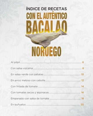 Al pilpil............................................................................................................. 6
Con salsa vizcaína...................................................................................... 8
En salsa verde con patatas ................................................................. 10
En arroz meloso con cebolla .............................................................. 12
Con fritada de tomate ........................................................................... 14
Con tomates secos y espinacas........................................................ 16
Empanado con salsa de tomate ....................................................... 18
En buñuelos ............................................................................................... 20
ÍNDICE DE RECETAS
 