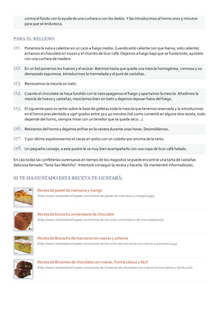 contra el fondo con la ayuda de una cuchara o con los dedos. Y las introducimos al horno unos 5 minutos
      para que se endurezca.


PARA EL RELLENO:

      Ponemos la nata a calentar en un cazo a fuego medio. Cuando esté caliente (sin que hierva, solo caliente)
      echamos el chocolate en trozos y el chorrito de licor café. Dejamos a fuego bajo que se funda todo, ayúdate
      con una cuchara de madera.

      En un bol ponemos los huevos y el azúcar. Batimos hasta que quede una mezcla homogénea, cremosa y no
      demasiado espumosa. Introducimos la mermelada y el puré de castañas.

      Removemos la mezcla sin batir.

      Cuando el chocolate se haya fundido con la nata apagamos el fuego y apartamos la mezcla. Añadimos la
      mezcla de huevo y castañas, mezclamos bien sin batir y dejamos reposar fuera del fuego.

      El siguiente paso es verter sobre la base de galletas toda la mezcla que tenemos reservada y la introducimos
      en el horno precalentado a 190º grados entre 30 y 40 minutos (tal como comenté en alguna otra receta, todo
      depende del horno, siempre mirar con un tenedor que se quede seco…).

      Retiramos del horno y dejamos enfriar en la nevera durante unas horas. Desmoldamos.

      Y por último espolvoreamos el cacao en polvo con un colador por encima de la tarta.

      Un pequeño consejo, a este postre le va muy bien acompañarlo con una copa de licor café helado.

En casi todas las confeterías ourensanas en tiempo de los magostos se puede encontrar una tarta de castañas
deliciosa llamada “Tarta San Martiño”. Intentaré conseguir la receta y hacerla. Os mantendré informados/as.


SI TE HA GUSTADO ESTA RECETA TE GUSTARÁ:

              Receta de pastel de manzana y mango
              (http://www.recetasderechupete.com/receta‐de‐pastel‐de‐manzana‐y‐mango/1395/)




              Receta de bizcocho universitario de chocolate
              (http://www.recetasderechupete.com/receta‐de‐bizcocho‐universitario‐de‐chocolate/1100/)




              Receta de Bizcocho de manzana con nueces y piñones
              (http://www.recetasderechupete.com/receta‐de‐bizcocho‐de‐manzana‐con‐nueces‐y‐pinones/1254/)




              Receta de Brownies de chocolate con nueces. Forma clásica y fácil
              (http://www.recetasderechupete.com/receta‐de‐brownies‐de‐chocolate‐con‐nueces‐forma‐clasica‐y‐facil/1220/)
 
