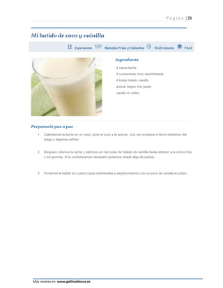 P á g i n a | 21



Mi batido de coco y vainilla

                            4 persones           Bebidas Frías y Calientes         10-20 minuts        Fàcil


                                                        Ingredients

                                                         4 vasos leche
                                                         4 cucharadas coco deshidratado
                                                         4 bolas helado vainilla
                                                         azúcar segun nos guste
                                                         canela en polvo




Preparació pas a pas

   1.   Calentamos la leche en un cazo, junto al coco y el azúcar. Una vez empiece a hervir retiramos del
        fuego y dejamos enfriar.


   2.   Despues colamos la leche y batimos con las bolas de helado de vainilla hasta obtener una crema fina
        y sin grumos. Si lo consideramos necesario podemos añadir algo de azúcar.



   3.   Ponemos el batido en cuatro copas individuales y espolvoreamos con un poco de canela en polvo.




                                                                                                            Página 21
Más recetas en www.gallinablanca.es
 