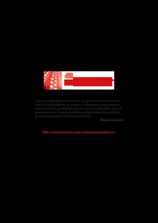 “Le escuché decir una vez a un gran gourmet que si
todos los hombres se nutren, solamente unos pocos
saben comer, y añadía que es con la reflexión, con el
pensamiento, como debemos elegir nuestros platos,
y con la imaginación degustarlos.”
Álvaro Cunqueiro
Más recetas fáciles en www.recetasderechupete.com
 