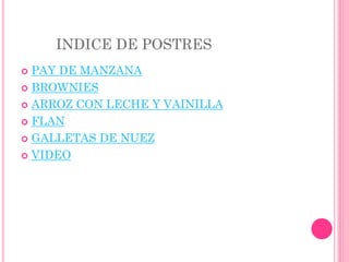 INDICE DE POSTRES
 PAY DE MANZANA
 BROWNIES
 ARROZ CON LECHE Y VAINILLA
 FLAN
 GALLETAS DE NUEZ
 VIDEO
 