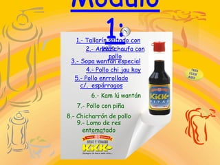 1.- Tallarín saltado con
             pollo
       2.- Arroz chaufa con
                pollo
 3.- Sopa wantán especial
       4.- Pollo chi jau kay
  5.- Pollo enrrollado
     c/. espárragos
        6.- Kam lú wantán
   7.- Pollo con piña
8.- Chicharrón de pollo
    9.- Lomo de res
      entomatado
 