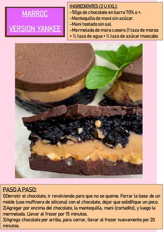 INGREDIENTES (2 U XXL):
-50gs de chocolate en barra 70% o +.
-Mantequilla de mani sin azúcar.
-Mani tostado sin sal.
-Mermelada de mora casera (1 taza de moras
+ ½ taza de agua + ¼ taza de azúcar mascabo
PASO A PASO:
1)Derretir el chocolate, ir revolviendo para que no se queme. Forrar la base de un
molde (use muffinera de silicona) con el chocolate, dejar que solidifique un poco.
2)Agregar por encima del chocolate, la mantequilla, mani (cortadito), y luego la
mermelada. Llevar al frezer por 15 minutos.
3)Agrega chocolate por arriba, para cerrar, llevar al frezer nuevamente por 20
minutos.
 