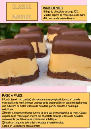 INGREDIENTES:
-80 gs de chocolate amargo 70%.
-2 cdas sopera de mantequilla de mani.
-1/2 taza de chocolate blanco.
PASO A PASO:
1)Fundir (en el microondas) el chocolate amargo (picado) junto a 1 cda de
mantequilla de mani. Colocar un poco de la preparación en cada moldecito (use
una cubetera de hielo) y lleva a la heladera por 20 minutos o hasta que
solidifique.
2)Fundir el chocolate blanco junto a la otra cda de mantequilla de mani. Coloca
un poco de la mezcla por encima del chocolate amargo y lleva a la heladera
nuevamente por 20 minutos o hasta que solidifique.
3)Cubri con lo que te sobro del chocolate amargo fundido.
4)Deja en la heladera hasta comer!
 