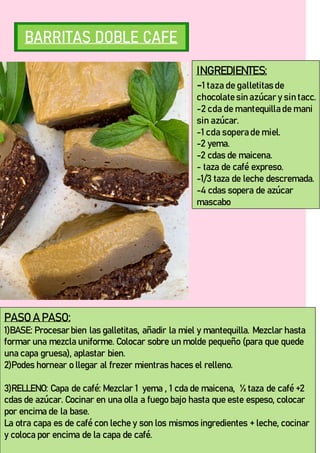 INGREDIENTES:
-1 taza de galletitas de
chocolate sin azúcar y sin tacc.
-2 cda de mantequilla de mani
sin azúcar.
-1 cda sopera de miel.
-2 yema.
-2 cdas de maicena.
- taza de café expreso.
-1/3 taza de leche descremada.
-4 cdas sopera de azúcar
mascabo
PASO A PASO:
1)BASE: Procesar bien las galletitas, añadir la miel y mantequilla. Mezclar hasta
formar una mezcla uniforme. Colocar sobre un molde pequeño (para que quede
una capa gruesa), aplastar bien.
2)Podes hornear o llegar al frezer mientras haces el relleno.
3)RELLENO: Capa de café: Mezclar 1 yema , 1 cda de maicena, ½ taza de café +2
cdas de azúcar. Cocinar en una olla a fuego bajo hasta que este espeso, colocar
por encima de la base.
La otra capa es de café con leche y son los mismos ingredientes + leche, cocinar
y coloca por encima de la capa de café.
 