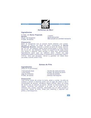 1 bizcochuelo base
1 pina fresca
Jugo de 4 limones
4 Cdas. de azúcar
Ingredientes
(Para 8-10 porciones)
Gateau de Piña
Preparación
Tres horas antes de armar la torta, pelar y cortar. la piña en
cubitos y poner a macerar junto con el jugo de limón y las 4
cucharadas de azúcar, refrigerar hasta utilizar. Batir la crema
de leche con el azúcar en polvo. Dividir el bizcochuelo en 3
capas, rociarlas con almíbar y el jugo de la piña fresca,
rellenar con crema chantilly, mezclada con la piña picada y
escurrida. Armar la torta, untar con chantilly y decorar con
piñas y marrasquinos.
9 Cdas. de Harina Preparada
Nicolini
90 grs. de margarina
4 Cdas. de azúcar
Ingredientes
Galletitas de Maní
1 huevo
leche para pintar
Mani picado en cantidad necesaria
Preparación
Batir la margarina con el azúcar hasta obtener una crema.
Agregar el huevo sin dejar de batir. Incorparar la Harina
Preparada Nicolini, mezclar y armar el bollo de masa. Estirar
de 1/2 cm. de espesor sabre mesa enharinada y cortar discos
de 4 a 5 cm. de diámetro. Pintar la superficie de cada disco
con leche y salpicar maní picado a cada uno, presionando
ligeramente para que se adhiera bien. Poner en lata
enmantequillada y enharinada a temperatura moderada (350°F-
175°C). Una vez doradas, retirar y guardar en Iatas bien
cerradas cuando esten frías.
1/2 litro de crema de leche
6 Cdas, de azúcar en polvo
1/2 taza de almíbar
Cerezas marrasquino
21
n i c o l i n i P o s t r e s
 