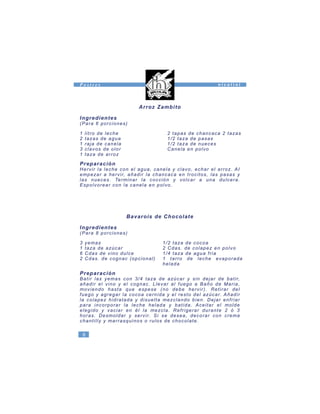 Arroz Zambito
Ingredientes
(Para 6 porciones)
1 litro de leche
2 tazas de agua
1 raja de canela
3 clavos de olor
1 taza de arroz
2 tapas de chancaca 2 tazas
1/2 taza de pasas
1/2 taza de nueces
Canela en polvo
Preparación
Hervir la leche con el agua, canela y clavo, echar el arroz. AI
empezar a hervir, añadir la chancaca en trocitos, las pasas y
las nueces. Terminar la cocción y volcar a una dulcera.
Espolvorear con la canela en polvo.
Bavarois de Chocolate
Ingredientes
(Para 8 porciones)
3 yemas
1 taza de azúcar
6 Cdas de vino dulce
2 Cdas. de cognac (opcional)
Preparación
Batir las yemas con 3/4 taza de azúcar y sin dejar de batir,
añadir el vino y el cognac. Llevar al fuego a Baño de Maria,
moviendo hasta que espese (no debe hervir). Retirar del
fuego y agregar la cocoa cernida y el resto del azúcar. Añadir
la colapez hidratada y disuelta mezclando bien. Dejar enfriar
para incorporar la leche helada y batida. Aceitar el molde
elegido y vaciar en él la mezcla. Refrigerar durante 2 ó 3
horas. Desmoldar y servir. Si se desea, decorar con crema
chantilly y marrasquinos o rulos de chocolate.
1/2 taza de cocoa
2 Cdas. de colapez en polvo
1/4 taza de agua fria
1 tarro de leche evaporada
helada
8
n i c o l i n iP o s t r e s
 