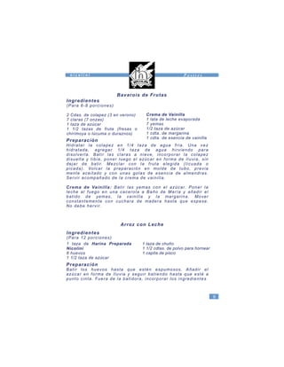 2 Cdas. de colapez (3 en verono)
7 claras (7 onzas)
1 taza de azúcar
1 1/2 tazas de fruta (fresas o
chirimoya o lúcuma o duraznos)
Crema de Vainilla
1 lata de leche evaporada
7 yemas
1/2 taza de azúcar
1 cdta. de margarina
1 cdta. de esencia de vainilla
Preparación
Hidratar la colapez en 1/4 taza de agua fría. Una vez
hidratada, agregar 1/4 taza de agua hirviendo para
disolverla. Batir las claras a nieve, incorporar la colapez
disuelta y tibia, poner luego el azúcar en forma de Iluvia, sin
dejar de batir. Mezclar con la fruta elegida (Iicuada o
picada). Volcar la preparación en molde de tubo, previa
mente aceitado y con unas golas de esencia de almendras.
Servir acompañado de la crema de vainilla.
Crema de Vainilla: Batir las yemas con el azúcar. Poner la
leche al fuego en una cacerola a Baño de María y añadir el
batido de yemas, la vainilla y la margarina. Mover
constantemente con cuchara de madera hasta que espese.
No debe hervir.
1 taza de Harina Preparada
Nicolini
6 huevos
1 1/2 taza de azúcar
1 taza de chuño
1 1/2 cdtas. de polvo para hornear
1 capita de pisco
Bavarois de Frutas
Ingredientes
(Para 6-8 porciones)
Arroz con Leche
Ingredientes
(Para 12 porciones)
Preparación
Batir los huevos hasta que estén espumosos. Añadir el
azúcar en forma de Iluvia y seguir batiendo hasta que esté a
punto cinta. Fuera de la batidora, incorporar los ingredientes
9
n i c o l i n i P o s t r e s
 