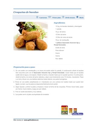 Croquetas de bacalao

                                             4 personas         Primer plato           20-40 minutos     Media


                                                                  Ingredientes

                                                                     1/2 kg. de bacalao desalado y desmigado
                                                                     1 cebolla
                                                                     70 gr. de harina
                                                                     1/2 litro de leche
                                                                     1/2 litro de crema de leche
                                                                     70 gr. de mantequilla
                                                                    1 pellizco Sazonador Avecrem Ajo y
                                                                  Perejil Granulado
                                                                     Aceite de oliva
                                                                     Para rebozar:
                                                                     Huevo
                                                                     Harina
                                                                     Pan rallado




     Preparación paso a paso

1.   1. En una sartén con mantequilla y un chorro de aceite sofreír la cebolla. A continuación añadir el bacalao
        bien escurrido junto con el Sazonador Avecrem Ajo y Perejil Granulado. Cocer hasta que el bacalao
        suelte todo el agua y se evapore. Añadir la harina y mezclar hasta que no queden grumos. A continuación,
        añadir la leche y la crema de leche calientes y dejar cocer lentamente unos 10 minutos, mezclando. Pasar
        a un bol y triturar con una batidora eléctrica hasta obtener una pasta homogénea.
2.   2. Poner en una sartén antiadherente e ir mezclando con una cuchara de madera hasta que quede bien
        ligado, es decir, que la pasta se desprenda fácilmente de la sartén.
3.   3. Dejar reposar y enfriar la pasta y empezar a hacer la forma de las croquetas. Primero hacer bolas, pasar
        por harina, huevo batido y luego por pan rallado.
     4. Freír en aceite abundante y muy caliente.
     5. Las podéis servir al plato acompañadas de ensalada.




     Más recetas en www.gallinablanca.es
 