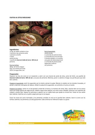 FAJITAS AL ESTILO MEJICANO 
      




                                                                                  
      
Ingredientes: 
1/2 kg. de rabillo cortado en tiras                               Para el guacamole:  
1 pimiento rojo, pimiento verde                                   cebolla picada  
1 pimiento amarillo                                               1 cucharada de aceite de oliva  
1 limón                                                           2 cucharadas de zumo de limón  
aceite de oliva                                                   2 tomates pelados y sin semillas  
1 pastilla de Avecrem Caldo de Carne ‐30% de sal                  unas gotas de tabasco(opcional)  
pimienta                                                          1 cucharada de perejil picado  
                                                                  2aguacates maduros  
Para las tortitas:                                                sal y pimienta 
300 gr. de harina integral  
50 gr. de manteca de cerdo  
250 ml. de agua tibia y sal. 
 
Preparación: 
Disponer  las  tiras  de  carne  en  un  recipiente  y  cubrir  con  una  mezcla  de  aceite  de  oliva,  zumo  de  limón,  una  pastilla  de 
Avecrem Caldo de Carne ‐30% de sal y una pizca de pimienta. Mientras, poner a calentar al fuego una parrilla para que esté 
bien caliente. 
 
Preparar el guacamole: partir los aguacates por la mitad y extraer la pulpa. Mezclar la cebolla con los tomates troceados, el 
perejil y, opcional, unas gotas de tabasco. Añadir la pulpa de los aguacates, sal, pimienta, el zumo y el aceite. 
 
Preparar las tortitas: verter en un bol grande la mitad de la harina y la manteca de cerdo. Salar, mezclar bien con las manos 
hasta que tenga aspecto de migas de pan. Añadir el agua hasta obtener una masa suave y flexible. Enharinar una superficie de 
trabajo y amasar bien. Separar en porciones y aplanar con un rodillo hasta que quede un círculo fino. Tostar en una sartén 
bien caliente. Cubrirlas con un paño o papel para que no se sequen. 
 
Cocer  los  trozos  de  carne  marinados  y  los  pimientos  cortados  en  tiras  en  la  parrilla  bien  caliente.  Servir  la  carne  con  las 
tortitas calientes, los pimientos y la salsa guacamole. Cada comensal se rellenará la fajita a su gusto. 
 


 




Más recetas en  www.gallinablanca.es                                                                                                Página 14
 
 