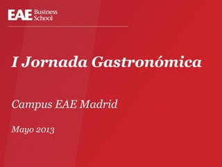 I Jornada Gastronómica
Campus EAE Madrid
Mayo 2013
 