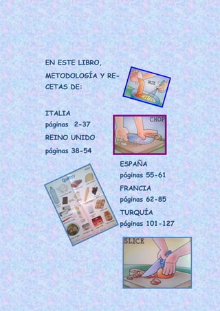 EN ESTE LIBRO,
METODOLOGÍA Y RE-
CETAS DE:


ITALIA
páginas 2-37
REINO UNIDO
páginas 38-54
                    ESPAÑA
                    páginas 55-61
                    FRANCIA
                    páginas 62-85
                    TURQUÍA
                    páginas 101-127
 
