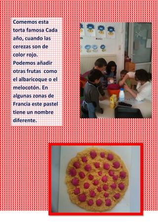 Comemos esta
torta famosa Cada
año, cuando las
cerezas son de
color rojo.
Podemos añadir
otras frutas como
el albaricoque o el
melocotón. En
algunas zonas de
Francia este pastel
tiene un nombre
diferente.
 