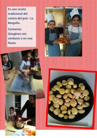 Es una receta
tradicional del
centro del país : La
Borgoña.
Comemos
Gougères con
verduras o en una
fiesta.
 