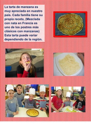 La tarta de manzana es
muy apreciada en nuestro
país. Cada familia tiene su
propia receta, (Mezclada
con nata en Francia es
uno de los postres más
clásicos con manzanas)
Esta tarta puede variar
dependiendo de la región.
 