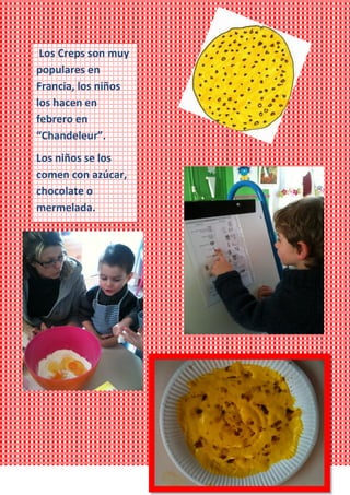 Los Creps son muy
populares en
Francia, los niños
los hacen en
febrero en
“Chandeleur”.
Los niños se los
comen con azúcar,
chocolate o
mermelada.
 