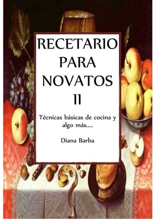 RECETARIO
PARA
NOVATOS
II
Técnicas básicas de cocina y
algo más…..
Diana Barba
 