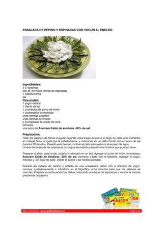 ENSALADA DE PEPINO Y ESPINACAS CON YOGUR AL ENELDO




Ingredientes:
3 ó 4pepinos
300 gr. de hojas tiernas de espinacas
1 cebolla tierna
sal
Para el aliño:
1 yogur natural
1 diente de ajo
1 cucharada de zumo de limón
1 cucharadita de mostaza
unas ramitas de perejil
unas ramitas de eneldo
2 cucharadas de aceite de oliva
pimienta
una pizca de Avecrem Caldo de Verduras -30% de sal

Preparación:
Pelar los pepinos de forma irregular dejando unas líneas de piel a lo largo de cada uno. Cortarlos
en rodajas finas, al igual que la cebolla tierna, y colocarlos en un plato hondo con un poco de sal
durante 20 minutos. Pasado este tiempo, inclinar el plato para escurrir el exceso de agua.
Limpiar las hojas de las espinacas con agua abundante para eliminar la tierra que puedan tener.

Preparar el aliño: pelar el ajo, picarlo y colocarlo en un bol. Agregar el zumo de limón, la mostaza,
Avecrem Caldo de Verduras -30% de sal, pimienta y batir con la batidora. Agregar el yogur,
mezclar y, sin dejar de batir, añadir el aceite y las hierbas picadas.

Colocar las rodajas de pepino y cebolla en una ensaladera, aliñar con el aderezo de yogur,
remover cuidadosamente e introducir en el frigorífico unos minutos para que los sabores se
mezclen. Preparar a continuación los platos colocando una base de espinacas y encima la mezcla
preparada de pepino.

 




Más recetas en  www.gallinablanca.es                                                       Página 12
 
 