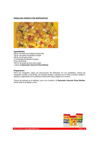 ENSALADA GRIEGA CON MARGARITAS




Ingredientes:
250 gr. de pasta de ensalada (margaritas)
150 gr. de queso mozzarella o burgos
200 gr. de tomates cherry
2 cucharadas de albahaca picada
25 gr. de piñones
150 ml. de aceite de oliva extra virgen
1 pizca de Sazonador Avecrem Finas Hierbas


Preparación:
Hervir las margaritas, según las instrucciones del fabricante. En una ensaladera, colocar las
margaritas cocidas y escurridas, los tomates lavados y partidos por la mitad, el queso cortado a
taquitos y espolvorear con la albahaca. Removerlo todo y dejarlo en la nevera.

Triturar los piñones en la batidora, junto con el aceite y el Sazonador Avecrem Finas Hierbas.
Verter sobre la ensalada y servir.




 




Más recetas en  www.gallinablanca.es                                                   Página 14
 
 