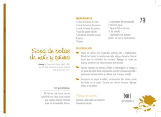 79
½ taza de harina de maíz
½ taza de harina de quinua
½ taza de hojas de quinua
1 taza de queso rallado
1 zanahoria amarilla picada
8 papas
1 huevo
Sopa de bolas
de maíz y quinua
INGREDIENTES
PREPARACIÓN
Hacer un refrito con la cebolla, achiote, sal y condimentos.
Añadir las habas, la zanahoria picada, el agua hervida. Cocinar
hasta que se ablanden las verduras. Agregar las hojas de
quinua y cocinar por cinco minutos adicionales.
Aparte, mezclar las harinas. Añadir la mantequilla, el huevo, y
un poco de caldo de la preparación anterior, una papa cocida y
aplastada. Formar bolitas y rellenar con el queso rallado.
Incorporar las papas al caldo y condimentar. Por último, poner
las bolas en el caldo. Cocinar por veinte minutos. Agregar
leche, si se desea.
Forma de servir:
Caliente, adornada con culantro
finamente picado.
8 PORCIONES
TIP NUTRICIONAL
El maíz es una fuente rica en
carbohidratos. Nos da la energía
que nuestro cuerpo necesita
para las actividades diarias.
Fuente: A Cocinar con Quinua; INIAP; 1990;
pp. 20. Título original de la receta: “Sopa de
bolas de quinua y maíz”.
2 cucharadas de mantequilla
2 litros de agua
1 taza de habas tiernas
¼ de cebolla
1 cucharadita de achiote
Leche, sal, ajo, y condimentos
 