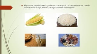  Algunos de los principales ingredientes que ocupa la cocina mexicana son cereales
como el maíz, el trigo, el arroz y el fríjol por mencionar algunos.
 