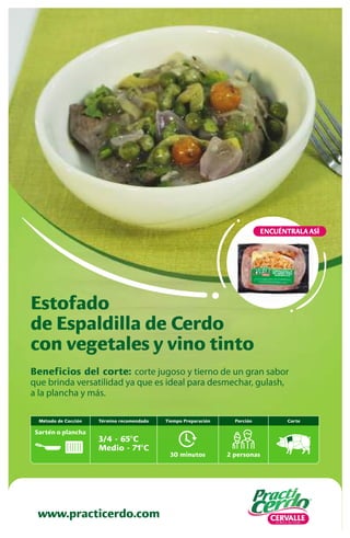 www.practicerdo.com
ENCUÉNTRALA ASÍ
Beneficios del corte: corte jugoso y tierno de un gran sabor
que brinda versatilidad ya que es ideal para desmechar, gulash,
a la plancha y más.
Estofado
de Espaldilla de Cerdo
con vegetales y vino tinto
30 minutos
Tiempo Preparación
2 personas
Porción Corte
Término recomendado
3/4 - 65ºC
Medio - 71ºC
Método de Cocción
Sartén o plancha
 