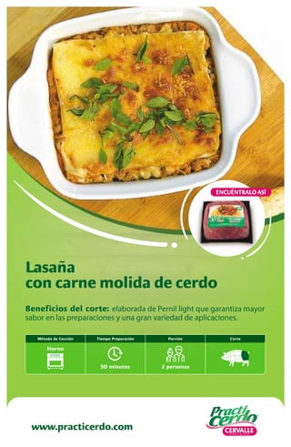 Beneficios del corte: elaborada de Pernil light que garantiza mayor
sabor en las preparaciones y una gran variedad de aplicaciones.
Lasaña
con carne molida de cerdo
www.practicerdo.com
ENCUÉNTRALO ASÍ
Corte
Método de Cocción
50 minutos
Tiempo Preparación
2 personas
Porción
Horno
 
