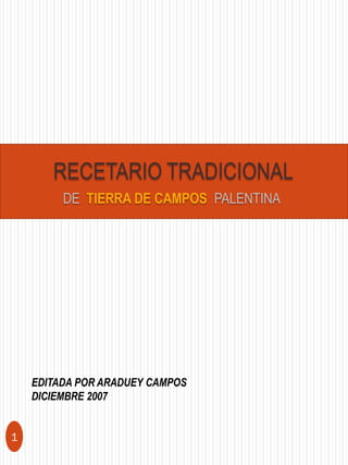 RECETARIO TRADICIONAL
         DE TIERRA DE CAMPOS PALENTINA




    EDITADA POR ARADUEY CAMPOS
    DICIEMBRE 2007


1
 