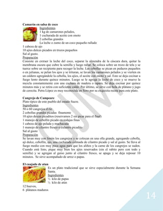 14
Camarón en salsa de coco
Ingredientes
1 kg de camarones pelados,
1 cucharada de aceite con onoto
2 cebollas grandes
La leche o zumo de un coco pequeño rallado
1 cabeza de ajo
10 ajíes dulces picados en trozos pequeños
Sal al gusto.
Preparación
Consiste en extraer la leche del coco, separar la almendra de la cáscara dura, quitar la
membrana oscura que cubre la semilla y luego rallar. Se coloca sobre un trozo de tela y se
tuerce sobre un recipiente para recoger la leche. Las cebollas se pican en pedazos pequeños
o en julianas, se pelan los ajos y se trituran, se lavan los camarones pelados y se vierten en
un caldero agregándole la cebolla, los ajíes, el aceite con onoto y sal. Esto se deja cocinar a
fuego lento durante quince minutos. Luego se le agrega la leche de coco y se mueve la
mezcla constantemente con una cuchara de madera o tapara. Se deja cocinar por quince
minutos más y se retira con suficiente caldo. Por último, se sirve con bola de plátano y jugo
de cerecita. Petra López es muy reconocida en Soro por su exquisita receta para este plato.
Cangrejo de Campeare
Plato típico de este pueblo del estado Sucre.
Ingredientes
50 o 60 cangrejos d rio
2 cebollas grandes picadas finamente
10 ajíes dulces picaditos (reservamos 2 sin picar para el final)
1 manojo de cebollín picado en rodajas finas
1 cabeza de ajo pelada y machacada
1 manojo de cilantro fresco o culantro picadito
Sal al gusto
Preparación
Se lavan muy con limón los cangrejos y se colocan en una olla grande, agregando cebolla,
ají dulce, cebollín, ajo, una cucharada colmada de cilantro picado y sal al gusto. Se lleva al
fuego medio con muy poca agua para que los aliños y la carne de los cangrejos se suden.
Cuando está listo, pique muy bien los ajíes reservados (sin el rabito pero con todo y
semilla) y se agregan al guiso junto al cilantro fresco, se apaga y se deja reposar 10
minutos. Se sirve acompañado de arroz o papas.
El cuajado de atun
Es un plato tradicional que se sirve especialmente durante la Semana
Santa.
Ingredientes
½ kilo de papas
½ kilo de atún
12 huevos,
6 plátanos maduros
 