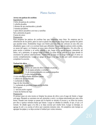 20
Platos fuertes
Arroz con paticas de cochino
Ingredientes
2 kilos de paticas de cochino
1 cebolla picadita
3 dientes de ajo machacados y picado
3 tomates picaditos
3 ajíes dulces picaditos con toso y semillas
Sal y pimienta al gusto
4 tazas de arroz
Preparación
Para preparar las paticas de cochino hay que limpiarlas muy bien. Se empieza por la
eliminación de los pelos, para lo cual se pasan las paticas por fuego hasta quemar los pelos
que puedan tener, frotándolas luego con limón para lavarlas. Se colocan en una olla con
abundante agua y sal y se cocinan hasta que ablanden. Luego que las paticas estén cocidas,
se sacan del agua y se limpian un poco para eliminar los huesos grandes. En otra olla, se
pone aceite a calentar y se sofríe cebolla y ajo, luego se le agrega tomate, pimentón, ají
dulce, sal y pimienta, se agrega luego el arroz, la carne de las paticas y el agua donde se
cocinaron las paticas anteriormente. Finalmente se deja en el fuego hasta que el arroz se
cocine completamente. Luego se apaga el fuego y se tapa la olla por unos minutos para
completar la cocción.
Tarkari de chivo
Ingrediente
2 kilos de carne de chivo cortado en presas
1 k de papas peladas y cortadas
1 k de tomates cortados en cuadros pequeños
6 ajíes dulces picados
1 k de cebollas cortadas en cuatro partes
1 cabeza de ajo machacada
1 cucharada de curry
Jugo de dos limones
½ cucharada de pimienta negra recién molida
Sal al gusto
½ taza de aceite vegetal.
2 tazas de harina de trigo
Preparación
El primer paso en esta receta es limpiar las presas de chivo con el jugo de limón y luego
con agua. Después se sazonan con sal, pimienta y curry y se dejan macerando por una o dos
horas. Pasado este tiempo se pasan por la harina se sacude el exceso y se fríen los trozos
por diez o quince minutos hasta que doren. Luego se añaden la cebolla, el ajo, el ají y el
tomate. Se añade agua a la olla y se deja cocinar por media hora. Luego se destapa, se
agrega la sal y se cocina el chivo por cuarenta minutos más. Al cumplirse este tiempo se
agregan las papas y se deja cocinar el tarkarí por veinte minutos.
 