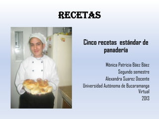 RECETAS
Cinco recetas estándar de
panadería
Mónica Patricia Báez Báez
Segundo semestre
Alexandra Suarez Docente
Universidad Autónoma de Bucaramanga
Virtual
2013
 
