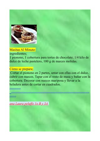 Masitas Al Minuto:
ingredientes;
1 pionono, 1 cobertura para tortas de chocolate; 1/4 kilo de
dulce de leche pastelero, 10...