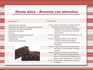 Receta dulce – Brownies con almendras Extraído de la wiki del EVA entrada ingresada por María del Carmen Gomez Dias en Chocolate/Datos Ingredientes 250 gramos de chocolate