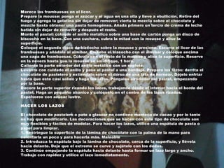 M erece las frambuesas en el licor. P repare la mousse: ponga el azúcar y el agua en una olla y lleve a ebullición. Retire del fuego y agrega la gelatina sin dejar de remover; vierta la mezcla sobre el chocolate y mezcle hasta obtener una pasta homogénea. Añada primero un tercio de crema de leche batida sin dejar de remover y después el resto. M onte el pastel: coloque el anillo metálico sobre una base de cartón ponga un disco de biscocho en la base. Con una cuchara, cubra la mitad con la mousse y alise la superficie. C oloque el segundo disco de bizcocho sobre la mousse y presione. Escurra el licor de las frambuesas y añádalo al almíbar.  E mbeba el bizcocho con el almíbar y coloque encima una capa de frambuesas. Cúbrala con el resto de la mousse y alise la superficie. Reserve en la nevera hasta que la mousse se solidifique, 1 hora. C aliente la parte exterior del anillo metálico con un soplete. L evante con cuidado el anillo y pase el pastel a una bandeja.  P repare los lazos: derrita el chocolate de pastelero y extiéndalo sobre el dorso de una lata de hornear.  D éjelo enfriar hasta que este casi solido y haga los lazos. Póngalos alrededor del pastel, empezando por la base. D ecore la parte superior rizando los lazos, trabajando desde el interior hacia el borde del pastel. Haga un pequeño abanico y colóquelo en el centro de los lazos rizados. Espolvoree con azúcar lustre. HACER LOS LAZOS E l chocolate de pastelero o pate a glasear no contiene manteca de cacao y por lo tanto no hay que modificarlo. Las decoraciones que se hacen con este tipo de chocolate son muy flexibles y fáciles de modelar. Para hacer los lazos, utilice una espátula de pasta o papel para limpiar. 1. Restriegue la superficie de la lámina de chocolate con la palma de la mano para calentarla un poco y para hacerla más. Maleable 2. Introduzca la espátula bajo la lámina de chocolate, cerca de la superficie, y llévela hacia delante. Deje que el extremo se curve y sujételo con los dedos. 3. Continúe empujando la espátula hacia delante hasta formar un lazo largo y ancho. Trabaje con rapidez y utilice el lazo inmediatamente. 