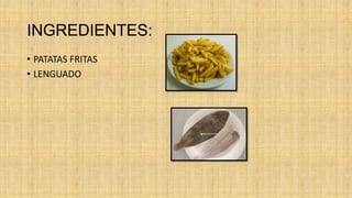 INGREDIENTES:
• PATATAS FRITAS
• LENGUADO
 