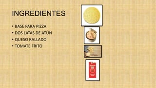 INGREDIENTES
• BASE PARA PIZZA
• DOS LATAS DE ATÚN
• QUESO RALLADO
• TOMATE FRITO
 