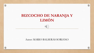 BIZCOCHO DE NARANJA Y
LIMÓN
Autor: MARIO BALSERAS SORIANO
 
