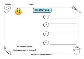 NOMBRE: FECHA:
PROYECTO: ESCUELA DE COCINA.
MI DESAYUNO:
HOY HE DESAYUNADO:
(dibuja o pega fotos de alimentos)
1º
2º
3º
4º
 