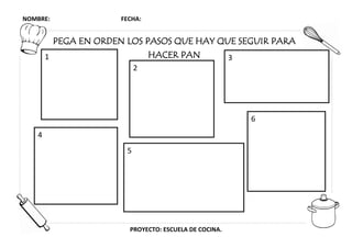 NOMBRE: FECHA:
PROYECTO: ESCUELA DE COCINA.
PEGA EN ORDEN LOS PASOS QUE HAY QUE SEGUIR PARA
HACER PAN1
2
4
5
3
6
 